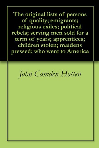 The original lists of persons of quality; emigrants; religious exiles; political rebels; serving men sold for a term of years; apprentices; children stolen; ... who went to America (English Edition)