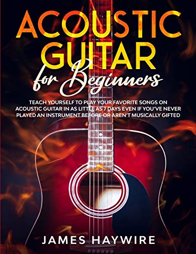 Acoustic Guitar for Beginners: Teach Yourself to Play Your Favorite Songs on Acoustic Guitar in as Little as 7 Days Even If You've Never Played An Instrument Before Or Aren't Musically Gifted