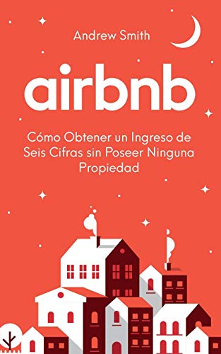 Airbnb: cómo obtener un ingreso de seis cifras sin poseer ninguna propiedad (En Español/Spanish Version)