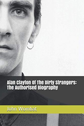 Alan Clayton Of The Dirty Strangers: The Authorised Biography
