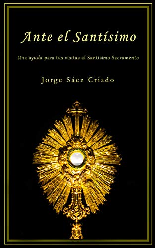 Ante el Santísimo: Una ayuda para tus visitas al Santísimo Sacramento Ante el Santísimo: Una ayuda para tus visitas al Santísimo Sacramento