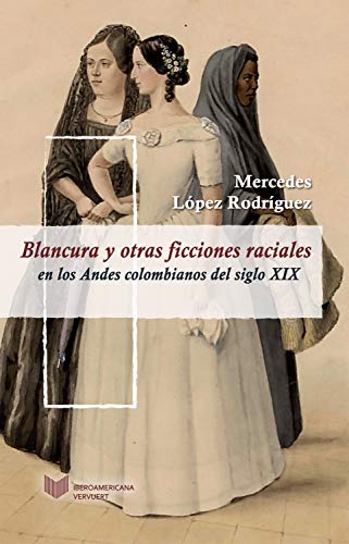 Blancura y otras ficciones Raciales En Los Andes Colombianos Del Siglo XIX/Mercedes López Rodríguez: 8 (Juego de dados. Latinoamérica y su cultura en el XIX)