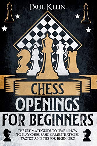 CHESS OPENINGS FOR BEGINNERS: THE ULTIMATE GUIDE TO LEARN HOW TO PLAY CHESS, BASI GAME STRATEGIES, TACTICS AND TIPS FOR BEGINNERS