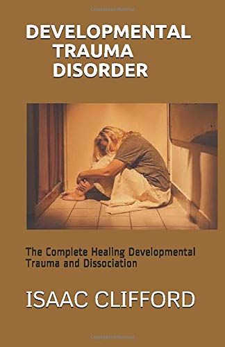 DEVELOPMENTAL TRAUMA DISORDER: The Complete Healing Developmental Trauma and Dissociation