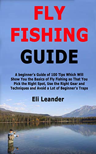 Fly Fishing Guide: A beginner's Guide of 100 Tips Which Will Show You the Basics of Fly Fishing so That You Pick the Right Spot, Use the Right Gear and ... a Lot of Beginner's Traps (English Edition)