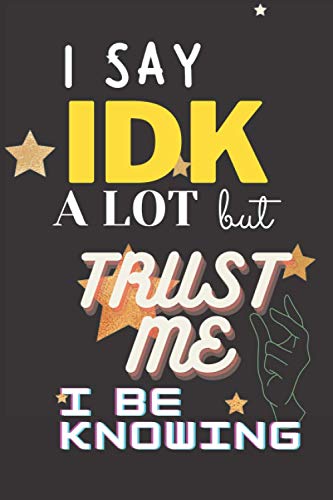 I Say IDK A Lot But Trust Me I Be Knowing Journal Book: Amazing notebook/ Unique/ Eyecatching
