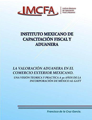 LA VALORACIÓN ADUANERA EN EL COMERCIO EXTERIOR MEXICANO: UNAS VISIÓN TEÓRICA Y PRÁCTICA A 30 AÑOS DE LA INCORPORACIÓN DE MEXICO AL GATT (VALOR EN ADUANA DE LAS MERCANCÍAS nº 1) LA VALORACIÓN ADUANERA EN EL COMERCIO EXTERIOR MEXICANO: UNAS VISIÓN TEÓRICA Y PRÁCTICA A 30 AÑOS DE LA INCORPORACIÓN DE MEXICO AL GATT (VALOR EN ADUANA DE LAS MERCANCÍAS nº 1)
