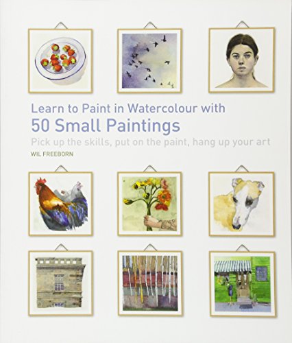 Learn to Paint in Watercolour with 50 Small Paintings: Pick Up the Skills, Put on the Paint, Hang Up Your Art