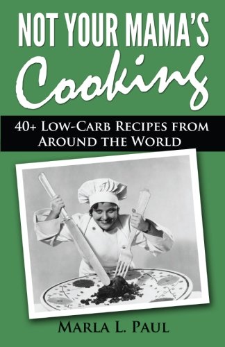 Not Your Mama's Cooking: 40+ Low-Carb Recipes From Around the World: Volume 2