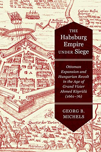 The Habsburg Empire under Siege: Ottoman Expansion and Hungarian Revolt in the Age of Grand Vizier Ahmed Köprülü (1661–76)