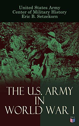 The U.S. Army in World War I: Complete History of the U.S. Army in the Great War, Including the Mobilization, The Main Battles & All Official Documents ... Government during the War (English Edition)