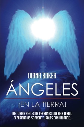 Ángeles En La Tierra: Historias reales de personas que han tenido experiencias sobrenaturales con un ángel