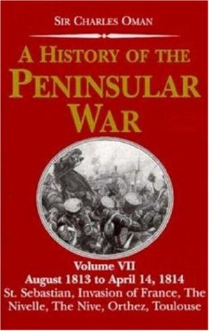 August 1813-April 14, 1814: The Capture of St.Sebastian, Wellington's Invasion of France, Battles of the Nivelle, the Nive, Orthez and Toulouse (v. 7) (A History of the Peninsular War)