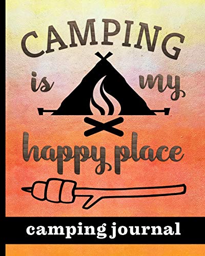 Camping Is My Happy Place - Camping Journal: Ultimate Journal For Campers With Campfire & Tent  Cover Design - Keep track of Campsites, What To Pack, Meals, Activities & So Much More