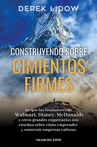 Construyendo sobre cimientos firmes: Lo que los fundadores de Walmart, Disney, McDonalds y otros grandes empresarios nos enseñan sobre cómo emprender y construir empresas valiosas