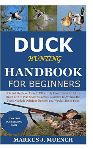 Duck Hunting Handbook for Beginners: Detailed Guide on How to Effectively Hunt Ducks&Get theBest Catches Plus Shots&Secrets;Mistakes to Avoid&the Tools Needed;Delicious Recipes You Would Like to Taste