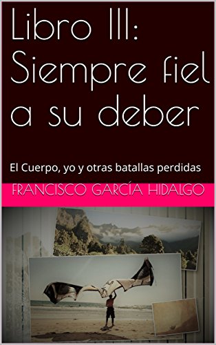 El Cuerpo, yo y otras batallas perdidas: Libro III Siempre fiel a su deber El Cuerpo, yo y otras batallas perdidas: Libro III Siempre fiel a su deber