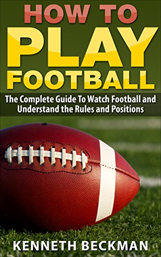 Football: How To Play Football: The Complete Guide To Watch Football and Understand the Rules and Positions (American Football, NFL, College Football, ... Fantasy Football Book 1) (English Edition)