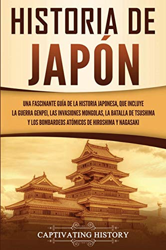 Historia de Japón: Una Fascinante Guía de la Historia Japonesa, que Incluye la Guerra Genpei, las Invasiones Mongolas, la Batalla de Tsushima y los Bombardeos Atómicos de Hiroshima y Nagasaki