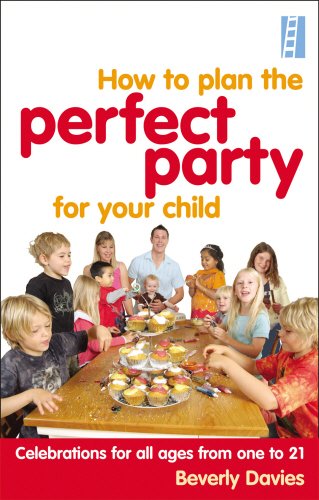 How to Plan the Perfect Party for Your Child: Celebrations for all Ages From One to 21