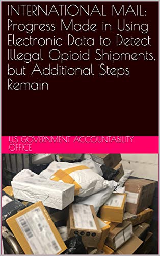 INTERNATIONAL MAIL: Progress Made in Using Electronic Data to Detect Illegal Opioid Shipments, but Additional Steps Remain (English Edition)