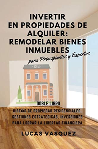 INVERTIR EN PROPIEDADES DE ALQUILER: REMODELAR BIENES INMUEBLES: Diseño de Propiedades Residenciales, Gestiones Estrategicas, Inversiones para lograr la ... inmobiliarias y hacer negocios con ellas)