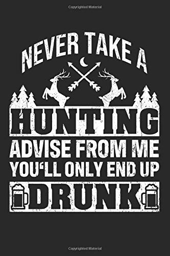 Never Take A Hunting Advise Frome Me You'll Only End Up Drunk: Blank Journal Notebook for a Hunter and Huntsman - Record Details About Your Deer or Duck Hunt As Keepsake or Gift