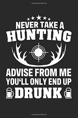 Never Take A Hunting Advise Frome Me You'll Only End Up Drunk: Blank Journal Notebook for a Hunter and Huntsman - Record Details About Your Deer or Duck Hunt As Keepsake or Gift