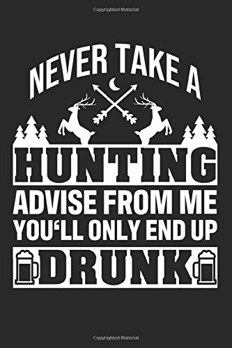 Never Take A Hunting Advise Frome Me You'll Only End Up Drunk: Lined Journal Notebook for a Hunter and Huntsman - Record Details About Your Deer or Duck Hunt As Keepsake or Gift