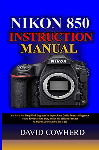 Nikon 850 Instructional Manual: An Easy and Simplified Beginner to Expert User Guide for mastering your Nikon 850 including Tips, Tricks and Hidden Features to Master your camera like a pro