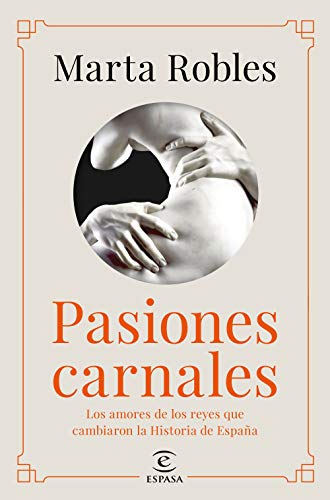 Pasiones carnales: Los amores de los reyes que cambiaron la Historia de España Pasiones carnales: Los amores de los reyes que cambiaron la Historia de España