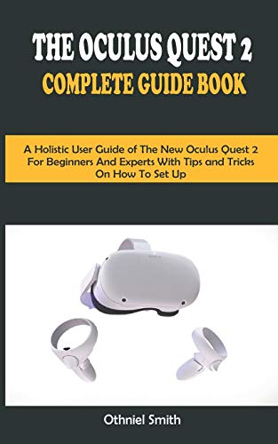 THE OCULUS QUEST 2 COMPLETE GUIDE BOOK: A Holistic User Guide of The New Oculus Quest 2 For Beginners and Expert With Tips and Tricks On How To Set Up