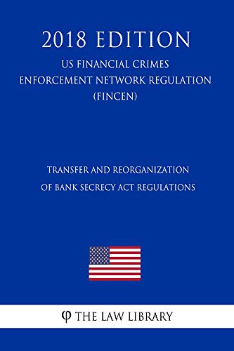 Transfer and Reorganization of Bank Secrecy Act Regulations (US Financial Crimes Enforcement Network Regulation) (FINCEN) (2018 Edition) (English Edition)