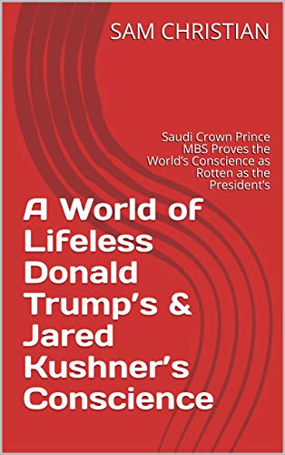 A World of Lifeless Donald Trump’s & Jared Kushner’s Conscience: Saudi Crown Prince MBS Proves the World’s Conscience as Rotten as the President’s (English Edition)