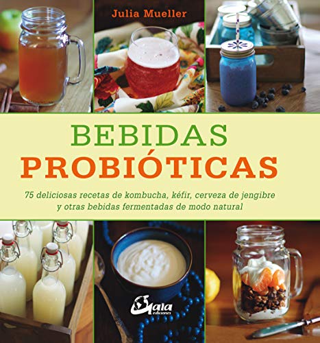 Bebidas probióticas. 75 deliciosas recetas de kombucha, kéfir, cerveza de jengibre y otras bebidas fermentadas de modo natural (Nutrición y salud)