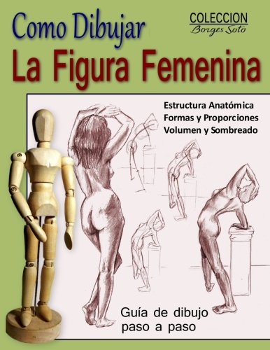 Como Dibujar la Figura Femenina / Anatomia Humana: Tecnicas para dibujar paso a paso: Volume 11 (Coleccion Borges Soto)