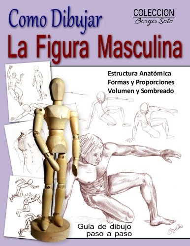 Como Dibujar la Figura Masculina / Anatomia Humana: Tecnicas para dibujar paso a paso: Volume 12 (Coleccion Borges Soto)