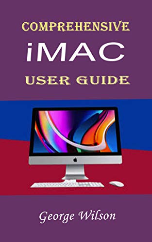 COMPREHENSIVE IMAC USER GUIDE: For Beginners and Advanced Level Users in Mastering the iMac 27-Inch Model and the Newest Version of iMac OS (English Edition)