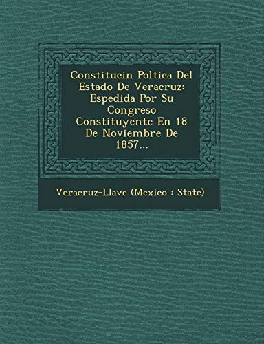Constituci N Pol Tica del Estado de Veracruz: Espedida Por Su Congreso Constituyente En 18 de Noviembre de 1857...