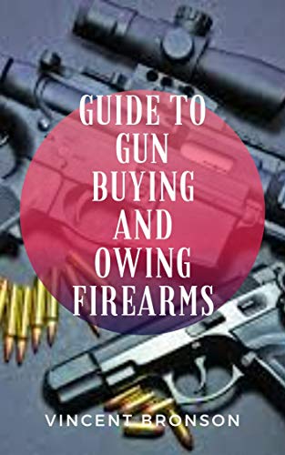 Guide to Guns Buying and Owing Firearms : Guns have had played both an indirect yet also tangible role in the rise and progression of global powers and industrial development. (English Edition)