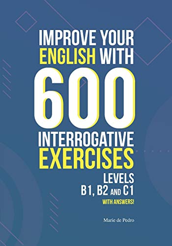 IMPROVE YOUR ENGLISH WITH 600 INTERROGATIVE EXERCISES: LEVELS B1, B2 and C1 with Answers!