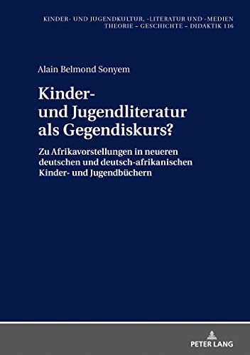 Kinder- und Jugendliteratur als Gegendiskurs?: Afrikavorstellungen in neueren deutschen und deutsch-afrikanischen Kinder- und Jugendbüchern (1990-2015) ... -literatur und -medien 116) (German Edition)