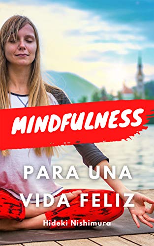 MINDFULNESS PARA UNA VIDA FELIZ: Aprende todo sobre el mindfulness y cómo aplicarlo en tu vida para conseguir bienestar, felicidad, disfrutar de sus beneficios físicos, mentales y psicológicos