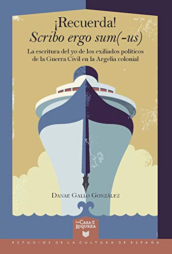 ¡Recuerda! Scribo ergo sum(-us): La escritura del yo de los exiliados políticos de la Guerra Civil en la Argelia colonial (La Casa de la Riqueza. Estudios de la Cultura de España nº 45)