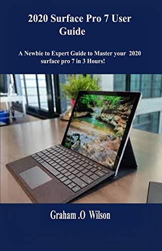 2020 Surface Pro 7 User Guide: A Newbie to Expert Guide to Master your 2020 surface pro 7 in 3 Hours!