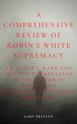 A COMPREHENSIVE REVIEW OF ROBIN’S WHITE SUPREMACY: An In-Dept, Rare and Incisive Examination of the System of White Body Supremacy that Binds Americans (English Edition)