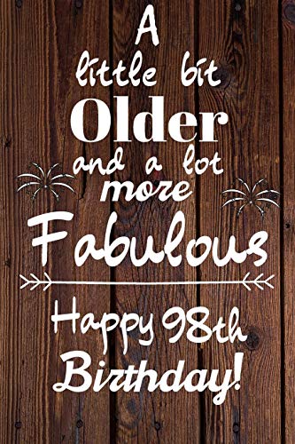 A Little Bit Older and A lot more Fabulous Happy 98th Birthday: 98 Year Old Birthday Gift Journal / Notebook / Diary / Unique Greeting Card Alternative A Little Bit Older and A lot more Fabulous Happy 98th Birthday: 98 Year Old Birthday Gift Journal / Notebook / Diary / Unique Greeting Card Alternative
