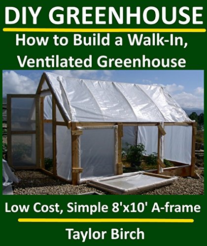 DIY Greenhouse: How to Build a Walk-In, Ventilated Greenhouse Using Wood, Plastic Sheeting & PVC (Greenhouse Plans Series) (English Edition)