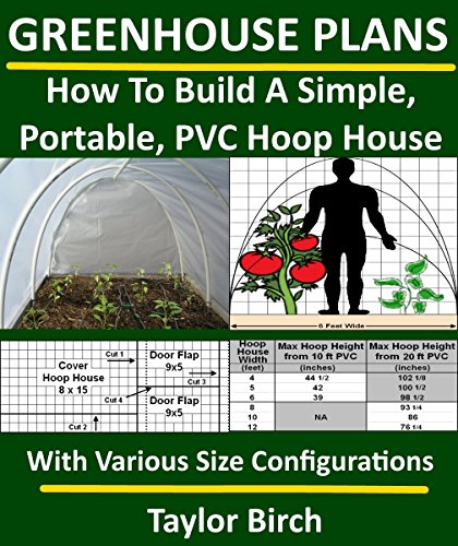 Greenhouse Plans: How To Build A Simple, Portable, PVC Hoop House With Various Size Configurations (Greenhouse Plans Series) (English Edition)