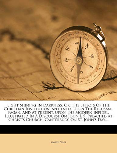 Light Shining In Darkness: Or, The Effects Of The Christian Institution, Antiently, Upon The Recusant Pagan, And At Present, Upon The Modern Infidel, ... Church, Canterbury, On St. John's Day,...